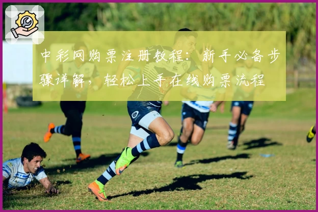 中彩网购票注册教程：新手必备步骤详解，轻松上手在线购票流程