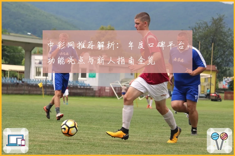 中彩网推荐解析：年度口碑平台，功能亮点与新人指南全览