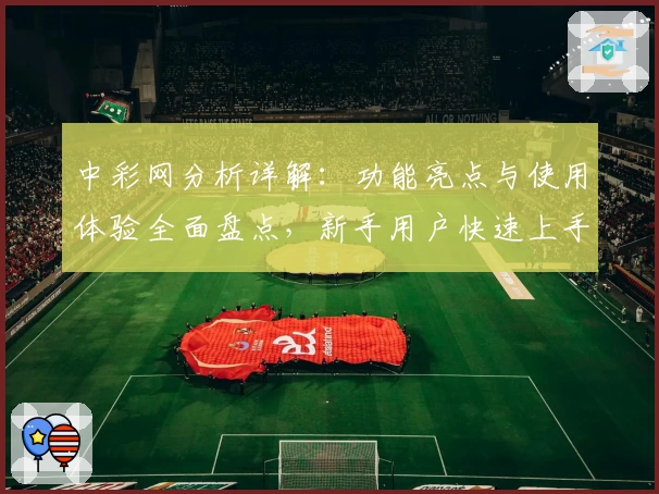 中彩网分析详解：功能亮点与使用体验全面盘点，新手用户快速上手必看指南