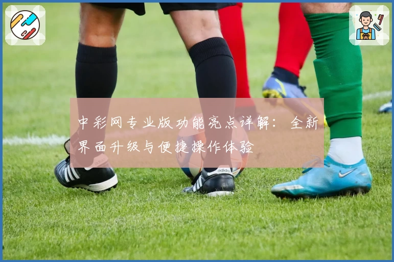中彩网专业版功能亮点详解：全新界面升级与便捷操作体验