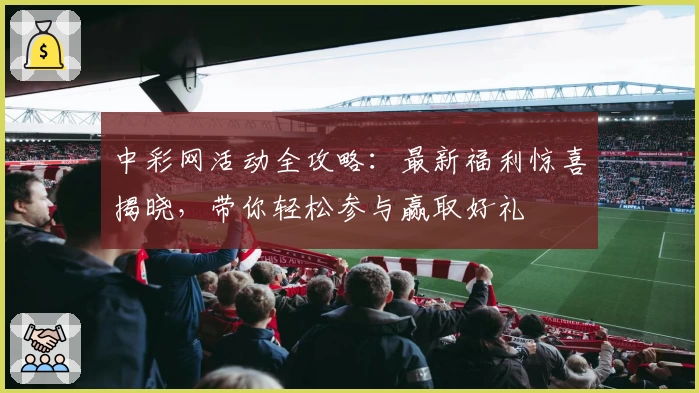中彩网活动全攻略：最新福利惊喜揭晓，带你轻松参与赢取好礼