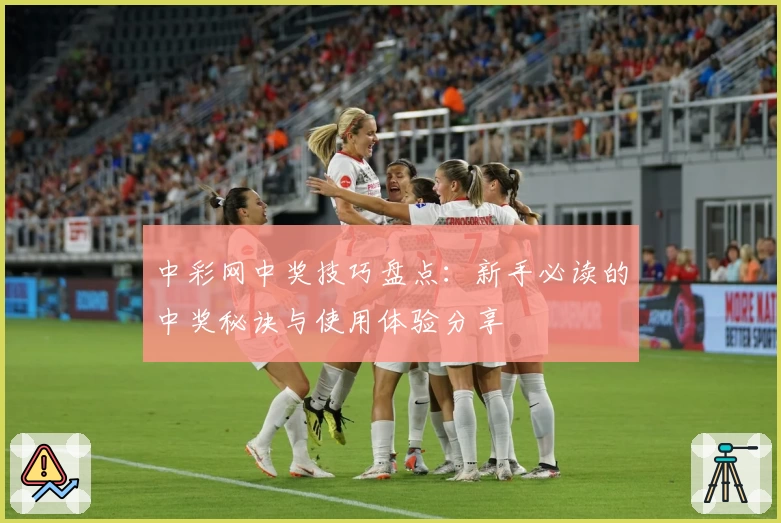 中彩网中奖技巧盘点:新手必读的中奖秘诀与使用体验分享