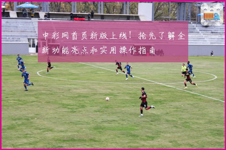 中彩网首页新版上线！抢先了解全新功能亮点和实用操作指南