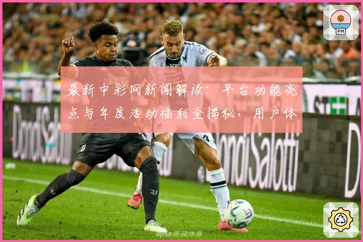 最新中彩网新闻解读：平台功能亮点与年度活动福利全揭秘，用户体验再度升级