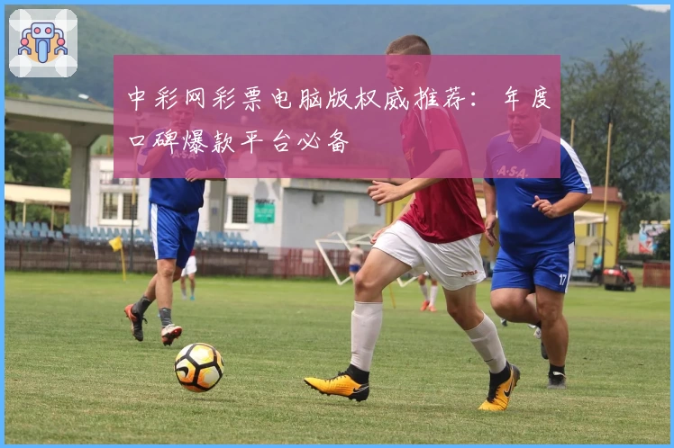 中彩网彩票电脑版权威推荐：年度口碑爆款平台必备