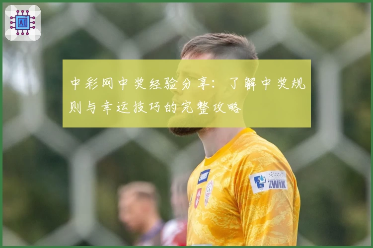 中彩网中奖经验分享：了解中奖规则与幸运技巧的完整攻略