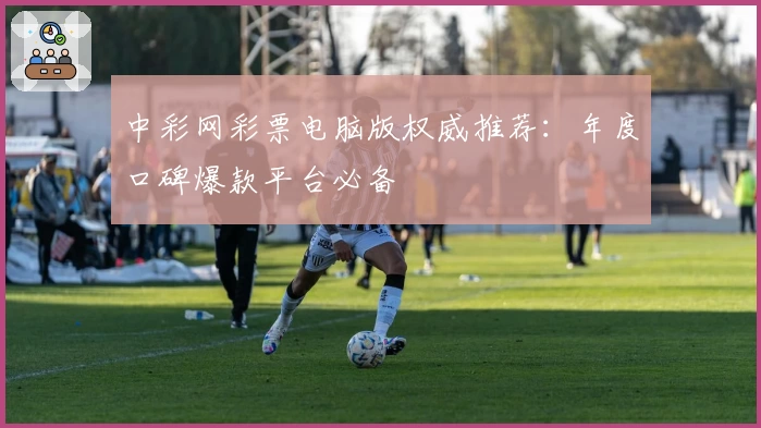 中彩网彩票电脑版权威推荐：年度口碑爆款平台必备