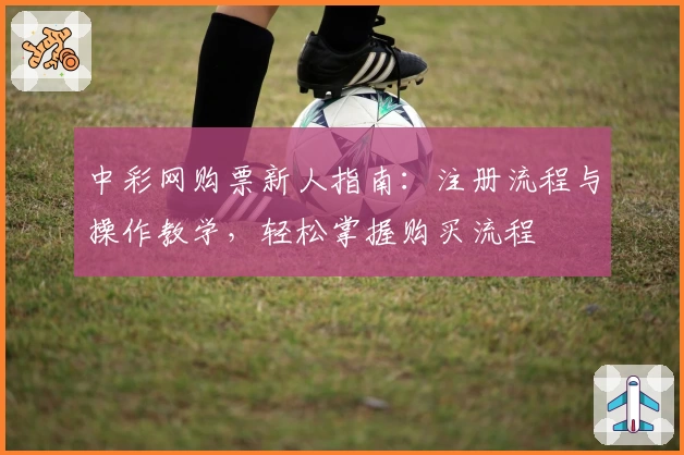 中彩网购票新人指南：注册流程与操作教学，轻松掌握购买流程