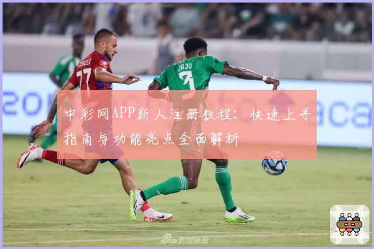 中彩网APP新人注册教程:快速上手指南与功能亮点全面解析