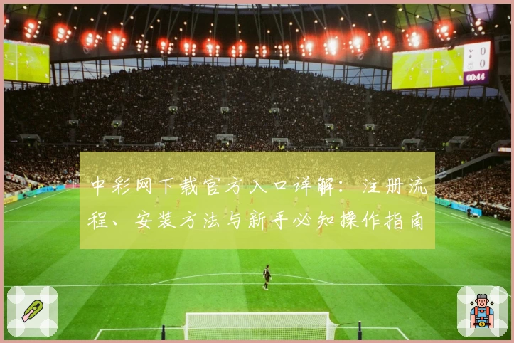 中彩网下载官方入口详解：注册流程、安装方法与新手必知操作指南
