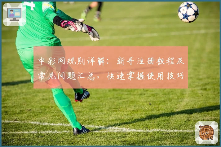 中彩网规则详解:新手注册教程及常见问题汇总,快速掌握使用技巧