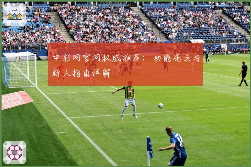 中彩网官网权威推荐：功能亮点与新人指南详解