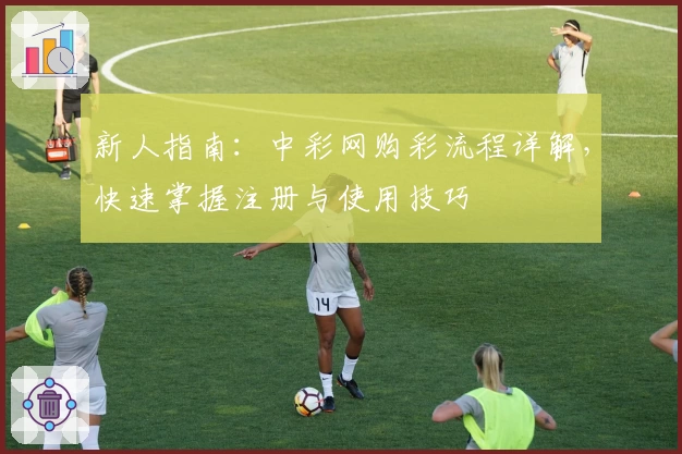 新人指南：中彩网购彩流程详解，快速掌握注册与使用技巧