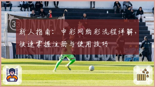 新人指南：中彩网购彩流程详解，快速掌握注册与使用技巧
