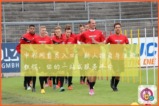 中彩网首页入口：新人指南与注册教程，你的一站式服务平台