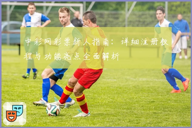 中彩网彩票新人指南：详细注册教程与功能亮点全面解析