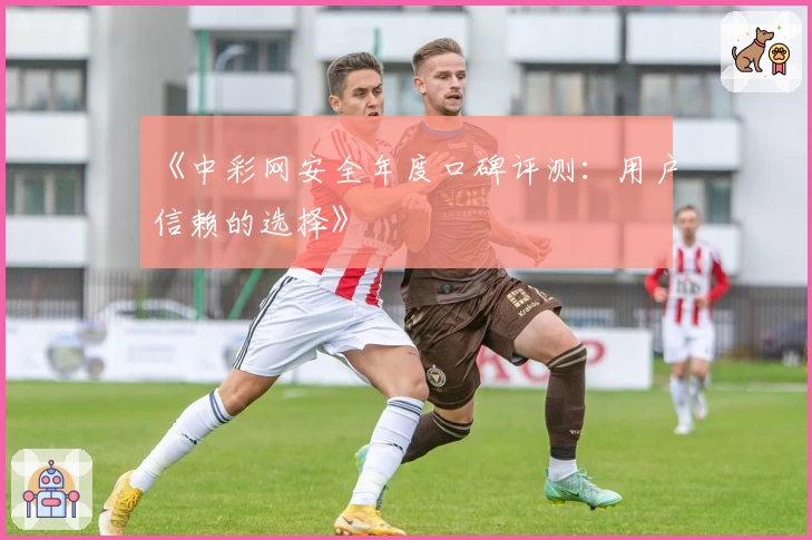 《中彩网安全年度口碑评测：用户信赖的选择》
