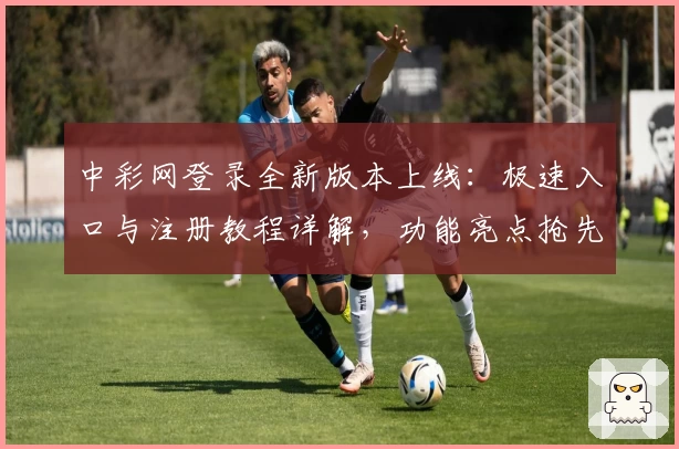 中彩网登录全新版本上线:极速入口与注册教程详解,功能亮点抢先看