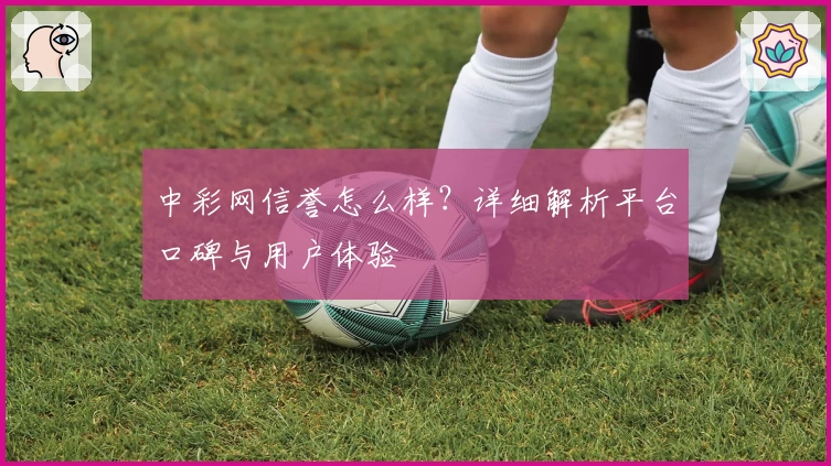 中彩网信誉怎么样？详细解析平台口碑与用户体验
