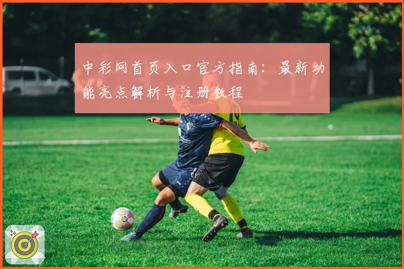 中彩网首页入口官方指南：最新功能亮点解析与注册教程