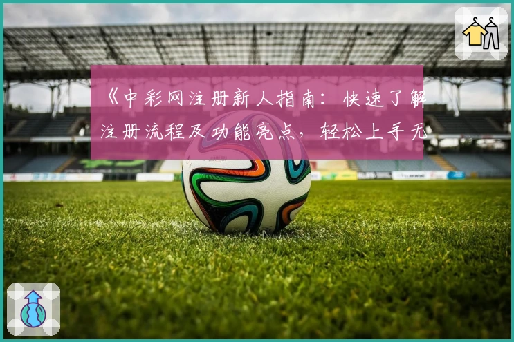 《中彩网注册新人指南:快速了解注册流程及功能亮点,轻松上手无压力》