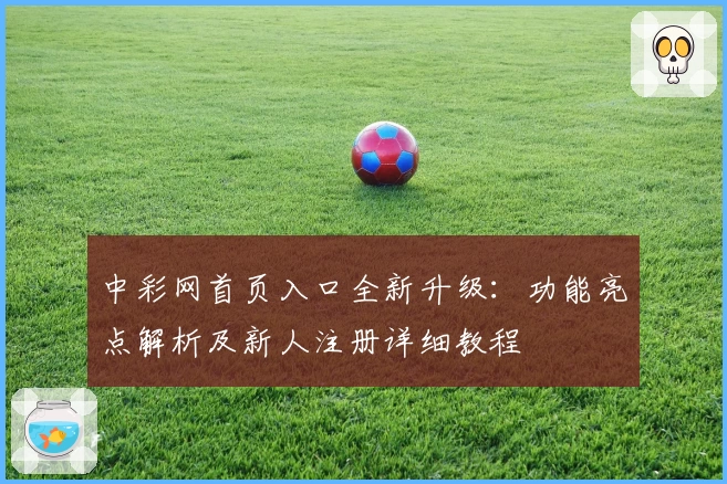 中彩网首页入口全新升级：功能亮点解析及新人注册详细教程