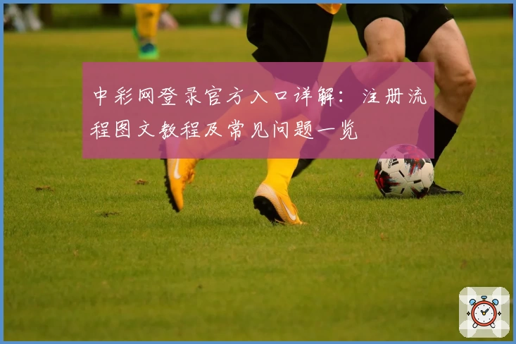 中彩网登录官方入口详解：注册流程图文教程及常见问题一览