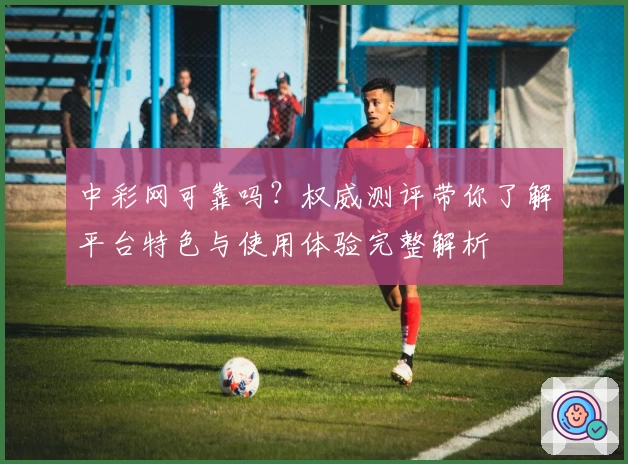 中彩网可靠吗？权威测评带你了解平台特色与使用体验完整解析