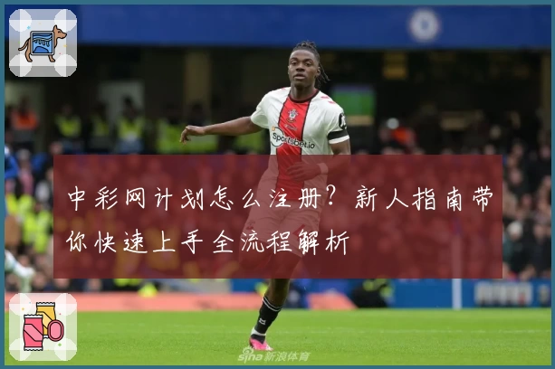 中彩网计划怎么注册?新人指南带你快速上手全流程解析