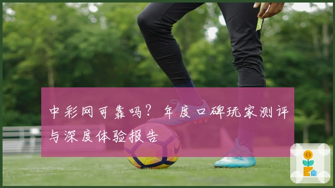 中彩网可靠吗？年度口碑玩家测评与深度体验报告