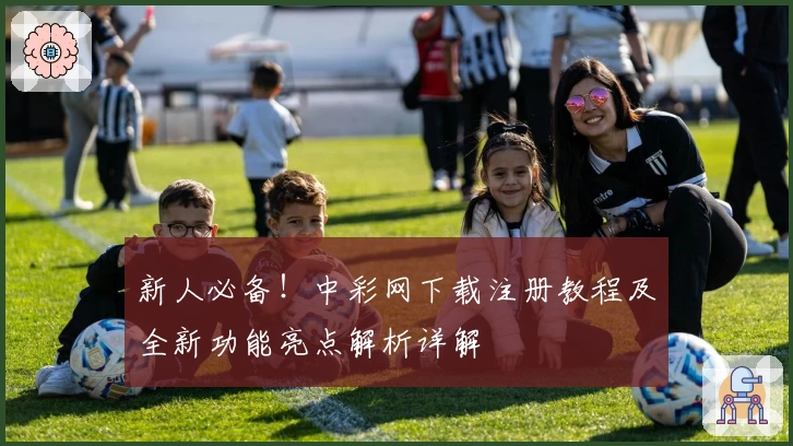 新人必备！中彩网下载注册教程及全新功能亮点解析详解